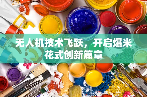 无人机技术飞跃，开启爆米花式创新篇章