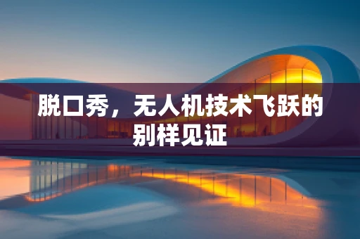 脱口秀，无人机技术飞跃的别样见证