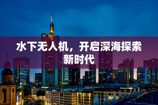 水下无人机，开启深海探索新时代