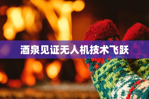 酒泉见证无人机技术飞跃
