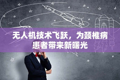 无人机技术飞跃，为颈椎病患者带来新曙光