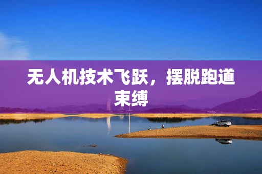 无人机技术飞跃，摆脱跑道束缚