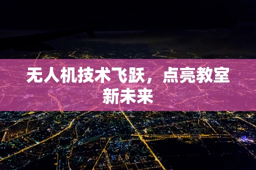 无人机技术飞跃，点亮教室新未来
