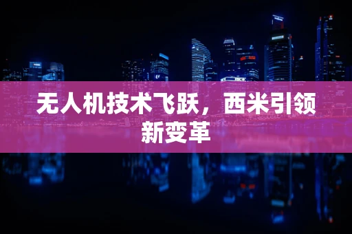 无人机技术飞跃，西米引领新变革