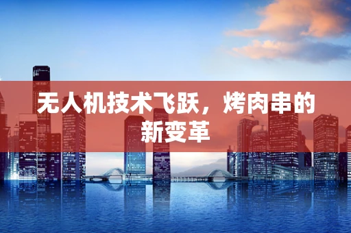 无人机技术飞跃，烤肉串的新变革