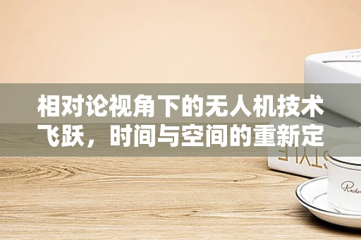 相对论视角下的无人机技术飞跃，时间与空间的重新定义