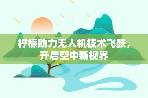 柠檬助力无人机技术飞跃，开启空中新视界