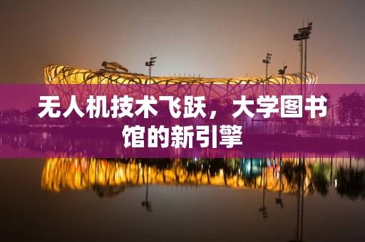无人机技术飞跃，大学图书馆的新引擎