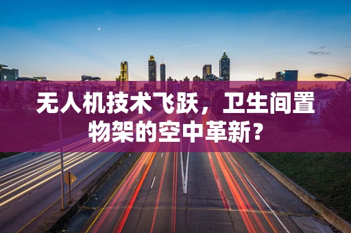 无人机技术飞跃，卫生间置物架的空中革新？