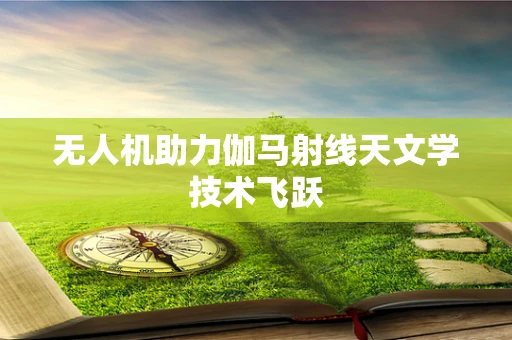无人机助力伽马射线天文学技术飞跃
