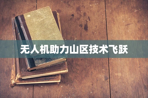 无人机助力山区技术飞跃