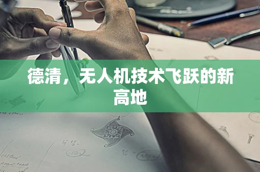德清，无人机技术飞跃的新高地