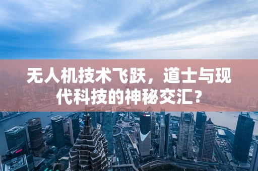 无人机技术飞跃，道士与现代科技的神秘交汇？