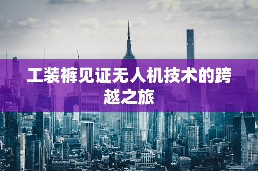 工装裤见证无人机技术的跨越之旅