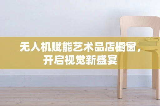 无人机赋能艺术品店橱窗，开启视觉新盛宴