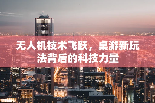 无人机技术飞跃，桌游新玩法背后的科技力量