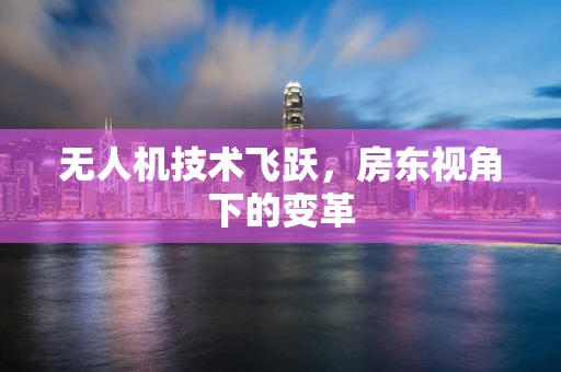 无人机技术飞跃，房东视角下的变革