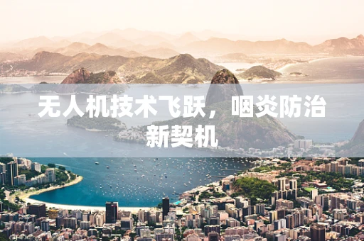 无人机技术飞跃，咽炎防治新契机