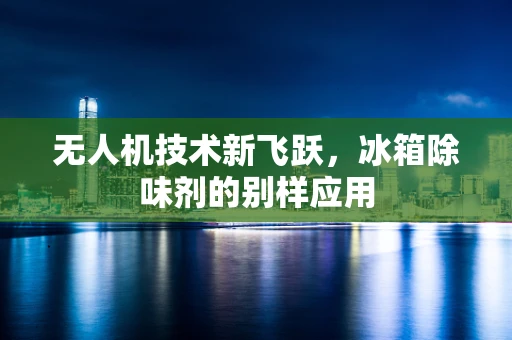 无人机技术新飞跃，冰箱除味剂的别样应用