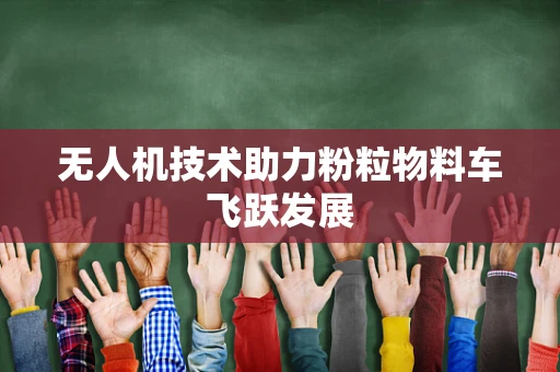 无人机技术助力粉粒物料车飞跃发展