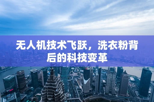 无人机技术飞跃，洗衣粉背后的科技变革