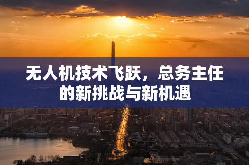 无人机技术飞跃，总务主任的新挑战与新机遇