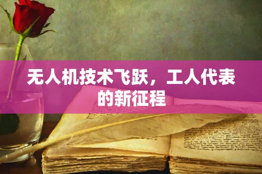 无人机技术飞跃，工人代表的新征程