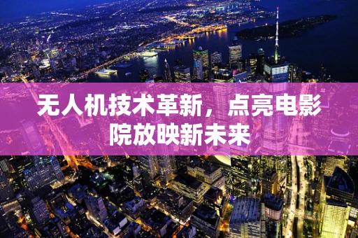 无人机技术革新，点亮电影院放映新未来