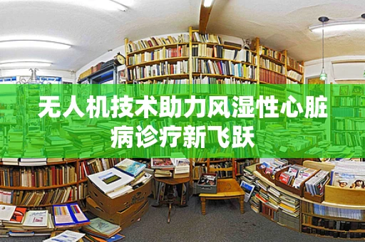 无人机技术助力风湿性心脏病诊疗新飞跃