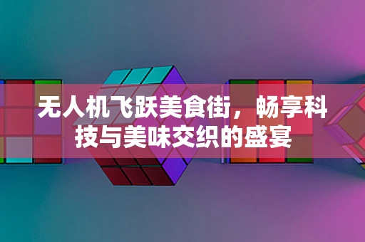 无人机飞跃美食街，畅享科技与美味交织的盛宴