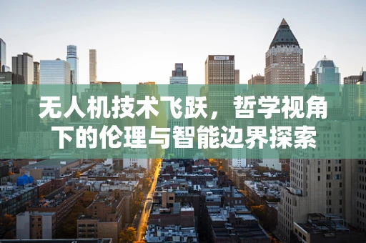 无人机技术飞跃，哲学视角下的伦理与智能边界探索