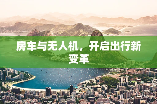 房车与无人机，开启出行新变革