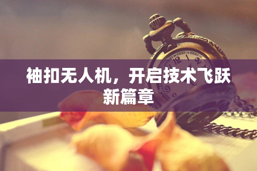 袖扣无人机，开启技术飞跃新篇章