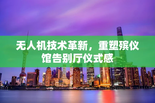 无人机技术革新，重塑殡仪馆告别厅仪式感