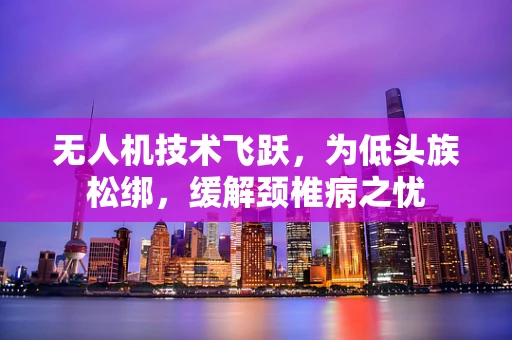 无人机技术飞跃，为低头族松绑，缓解颈椎病之忧