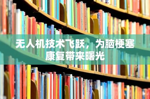 无人机技术飞跃，为脑梗塞康复带来曙光