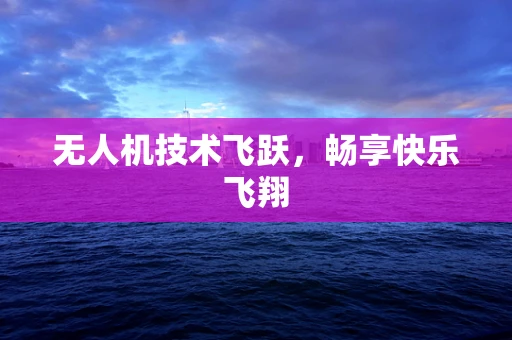 无人机技术飞跃，畅享快乐飞翔