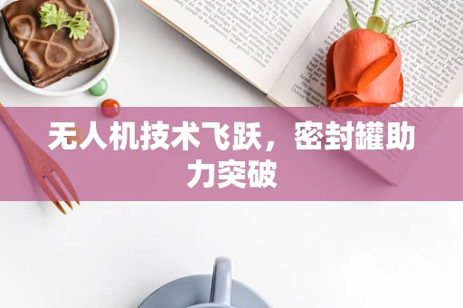 无人机技术飞跃，密封罐助力突破