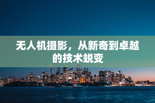 无人机摄影，从新奇到卓越的技术蜕变