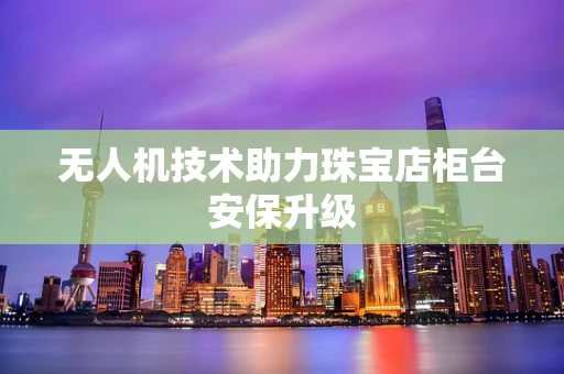 无人机技术助力珠宝店柜台安保升级