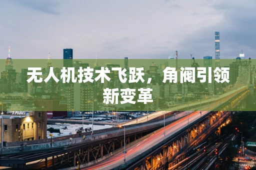 无人机技术飞跃，角阀引领新变革