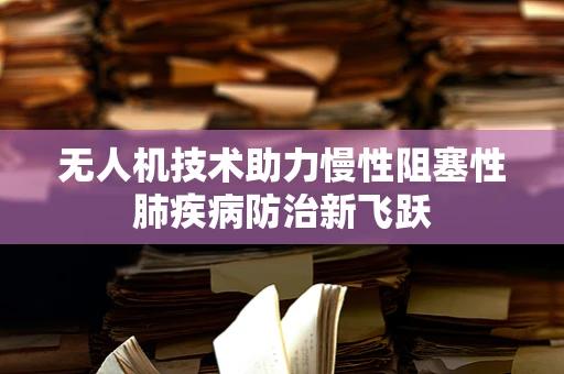 无人机技术助力慢性阻塞性肺疾病防治新飞跃