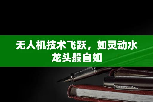 无人机技术飞跃，如灵动水龙头般自如