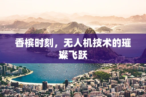 香槟时刻，无人机技术的璀璨飞跃