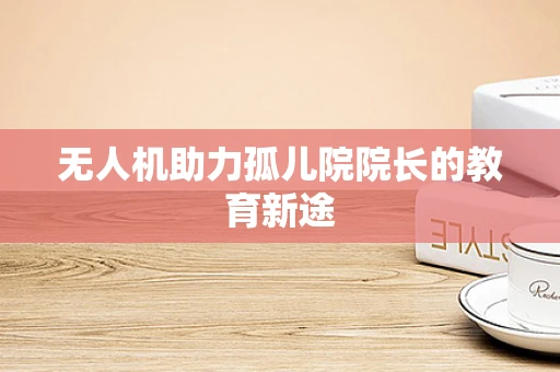 无人机助力孤儿院院长的教育新途