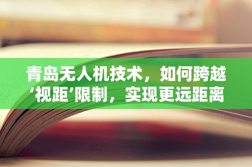 青岛无人机技术，如何跨越‘视距’限制，实现更远距离的自主飞行？
