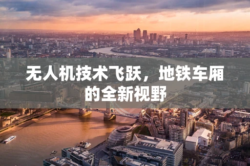无人机技术飞跃，地铁车厢的全新视野