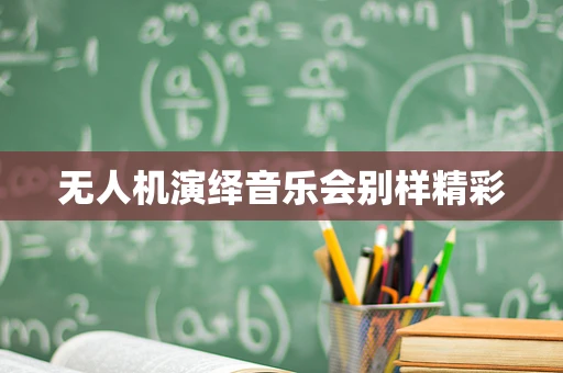 无人机演绎音乐会别样精彩