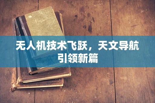 无人机技术飞跃，天文导航引领新篇