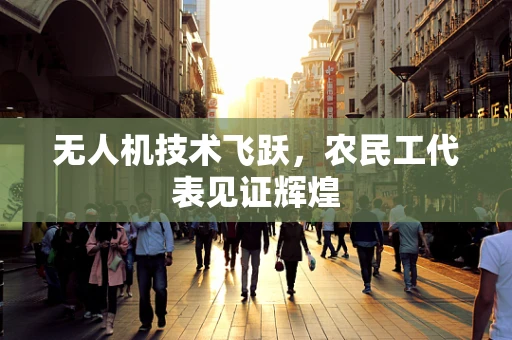 无人机技术飞跃，农民工代表见证辉煌